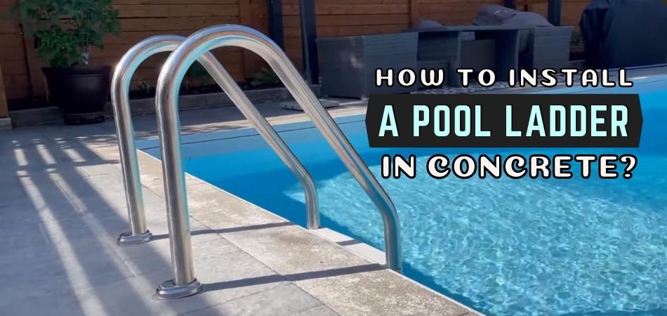 How to Install a Pool Ladder in Concrete the Ultimate Step-By-Step Process